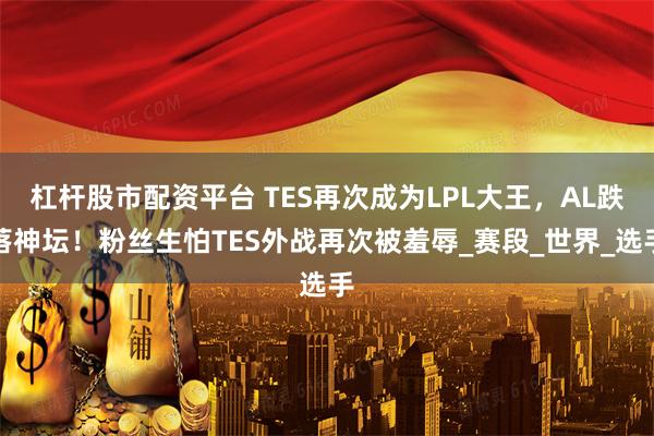 杠杆股市配资平台 TES再次成为LPL大王，AL跌落神坛！粉丝生怕TES外战再次被羞辱_赛段_世界_选手