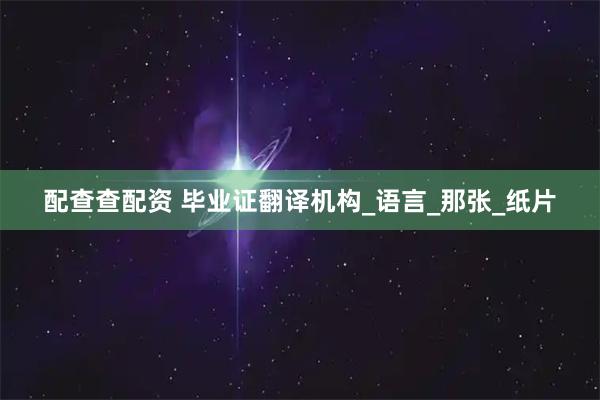 配查查配资 毕业证翻译机构_语言_那张_纸片