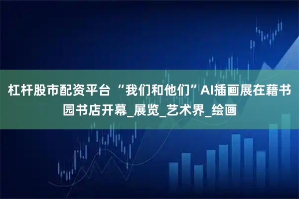 杠杆股市配资平台 “我们和他们”AI插画展在藉书园书店开幕_展览_艺术界_绘画