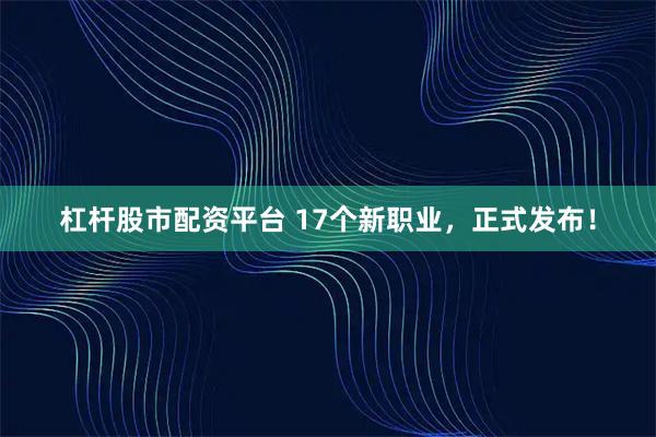 杠杆股市配资平台 17个新职业，正式发布！