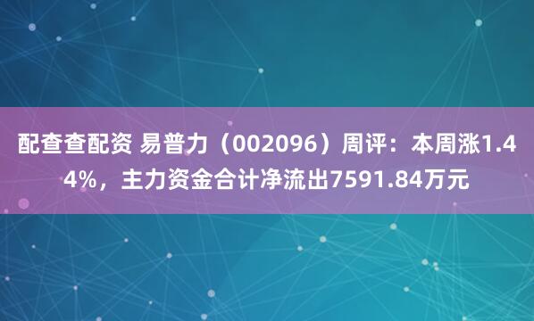 配查查配资 易普力（002096）周评：本周涨1.44%，主力资金合计净流出7591.84万元
