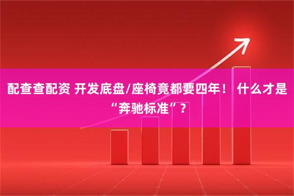 配查查配资 开发底盘/座椅竟都要四年！ 什么才是“奔驰标准”？