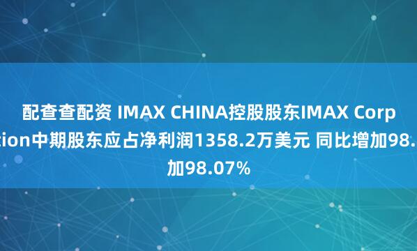 配查查配资 IMAX CHINA控股股东IMAX Corporation中期股东应占净利润1358.2万美元 同比增加98.07%