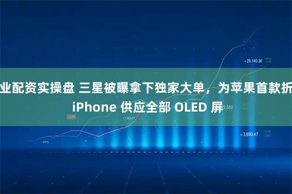 专业配资实操盘 三星被曝拿下独家大单，为苹果首款折叠 iPhone 供应全部 OLED 屏