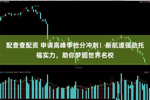 配查查配资 申请高峰季抢分冲刺！新航道强劲托福实力，助你梦圆世界名校