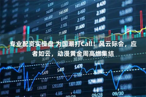 专业配资实操盘 为国潮打Call！风云际会，应者如云，动漫黄金周高燃集结