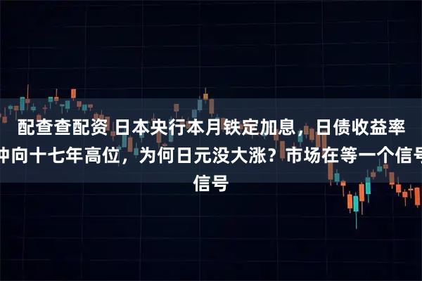 配查查配资 日本央行本月铁定加息，日债收益率冲向十七年高位，为何日元没大涨？市场在等一个信号