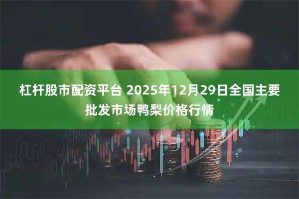 杠杆股市配资平台 2025年12月29日全国主要批发市场鸭梨价格行情