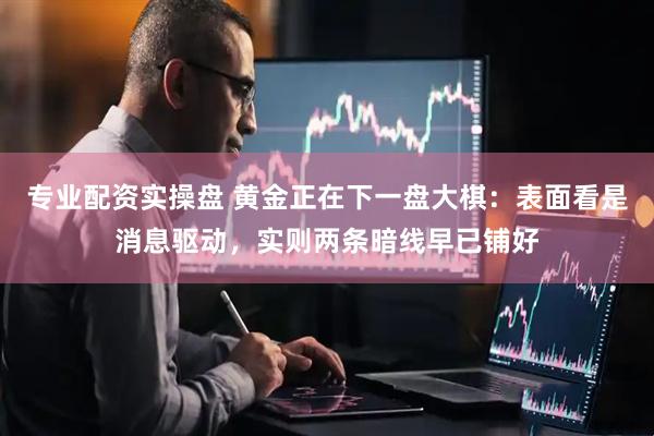 专业配资实操盘 黄金正在下一盘大棋：表面看是消息驱动，实则两条暗线早已铺好